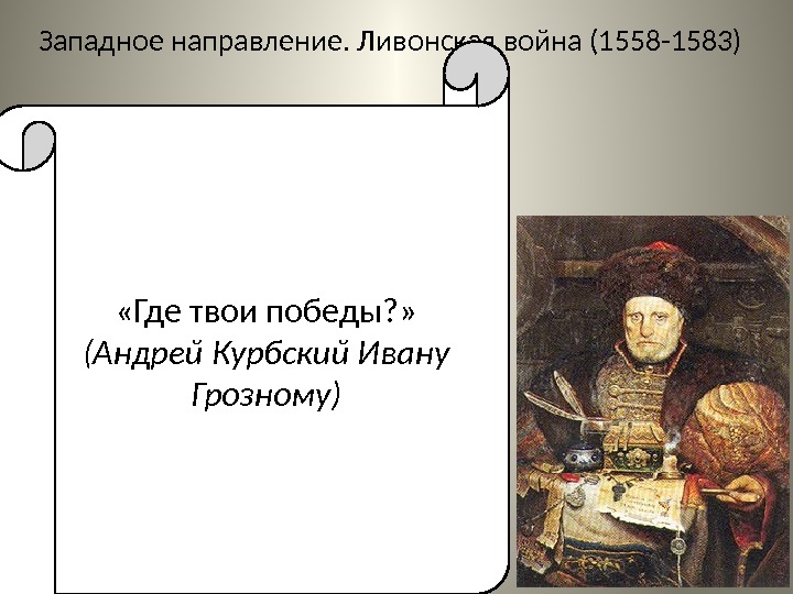 Западное направление. Ливонская война (1558 -1583) «Где твои победы? »  (Андрей Курбский Ивану