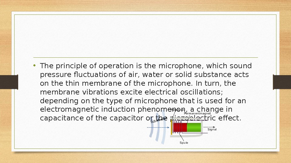  • The principle of operation is the microphone, which sound pressure fluctuations of