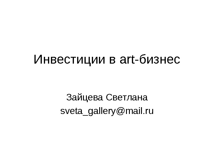 Инвестиции в art -бизнес Зайцева Светлана sveta_gallery@mail. ru 
