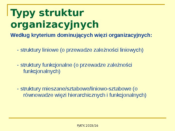 PJATK 2015/16 Typy struktur organizacyjnych Według kryterium dominujących więzi organizacyjnych: - struktury liniowe (o