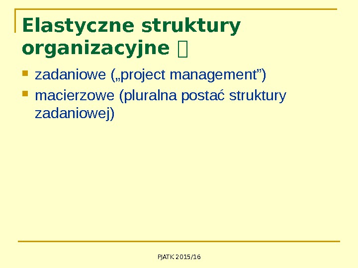 PJATK 2015/16 Elastyczne struktury organizacyjne  zadaniowe („project management”) macierzowe (pluralna postać struktury zadaniowej)