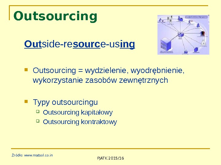 PJATK 2015/16 Outsourcing Out side-re sourc e-us ing Outsourcing = wydzielenie, wyodrębnienie,  wykorzystanie