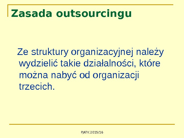 PJATK 2015/16 Zasada outsourcingu  Ze struktury organizacyjnej należy wydzielić takie działalności, które można