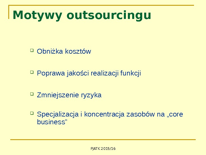 PJATK 2015/16 Motywy outsourcingu Obniżka kosztów Poprawa jakości realizacji funkcji Zmniejszenie ryzyka Specjalizacja i