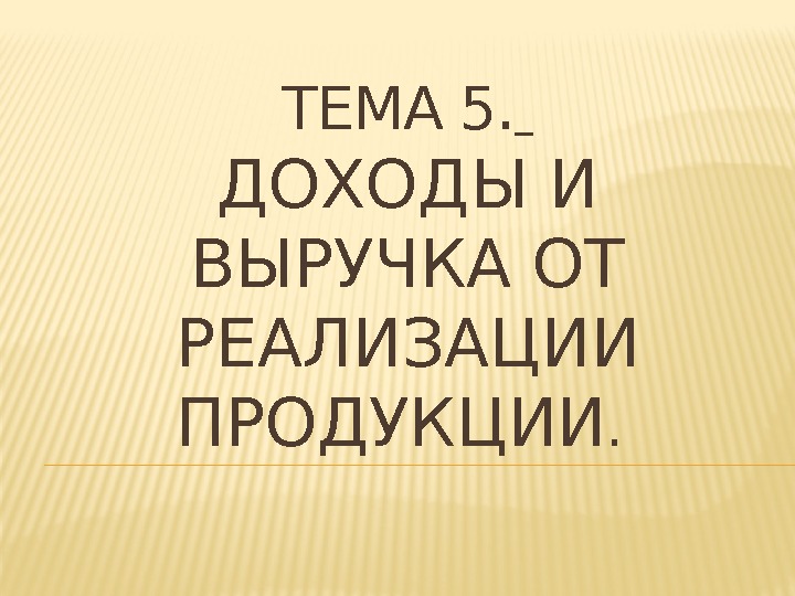 ТЕМА 5.  ДОХОДЫ И ВЫРУЧКА ОТ РЕАЛИЗАЦИИ ПРОДУКЦИИ.  