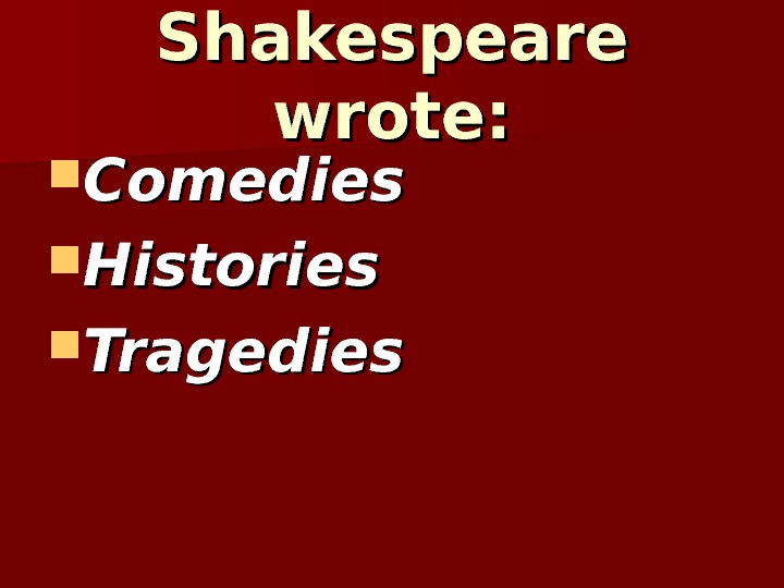 Shakespeare wrote:  Comedies Histories Tragedies 