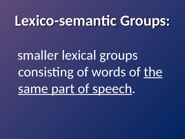 Lexico-semantic Groups: smaller lexical groups consisting of words of the same part of speech.