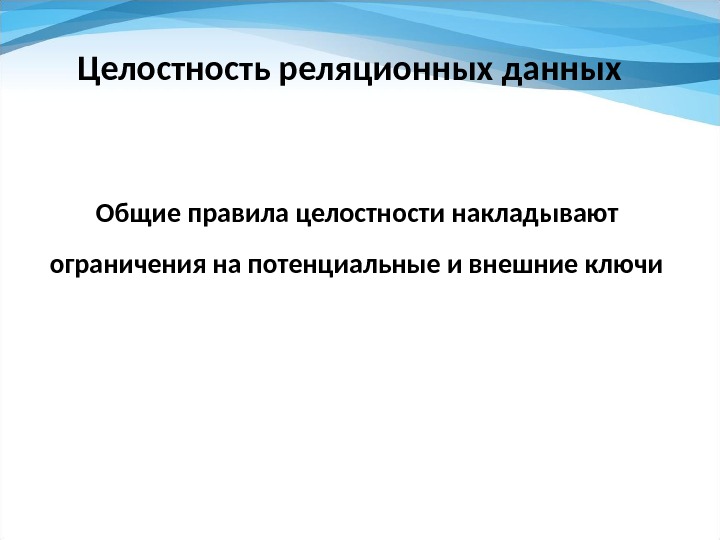 Целостность реляционных данных Общие правила целостности накладывают ограничения на потенциальные и внешние ключи 