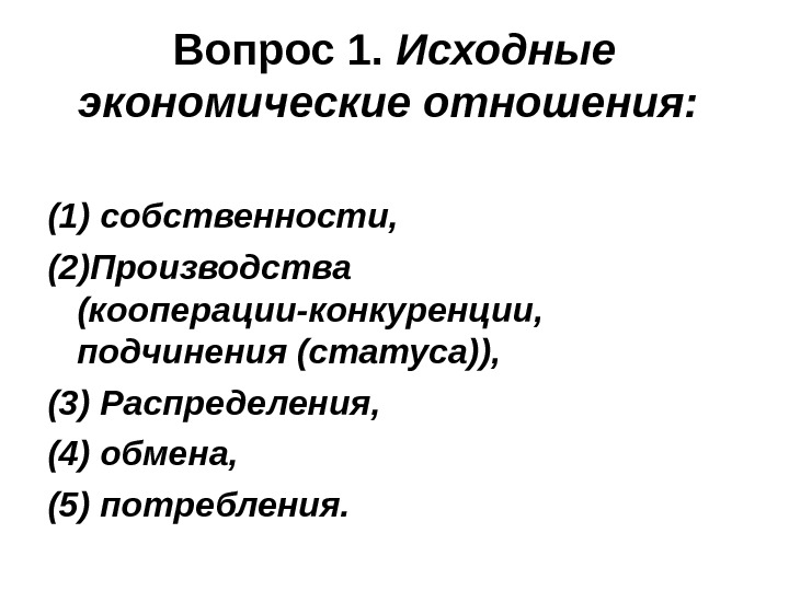 Вопрос 1.  Исходные экономические отношения:  (1) собственности,  (2)Производства (кооперации-конкуренции,  подчинения
