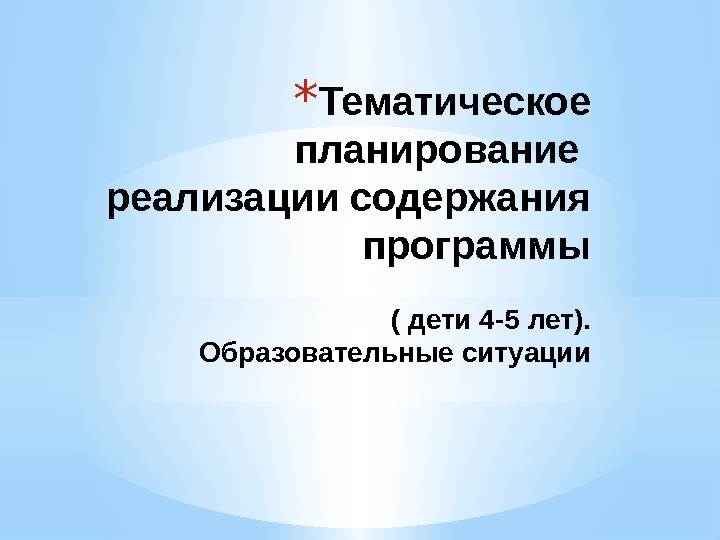 * Тематическое планирование реализации содержания программы ( дети 4 -5 лет). Образовательные ситуации 