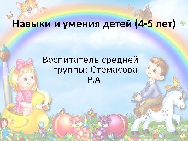 Навыки и умения детей (4 -5 лет) Воспитатель средней  группы: Стемасова Р. А.