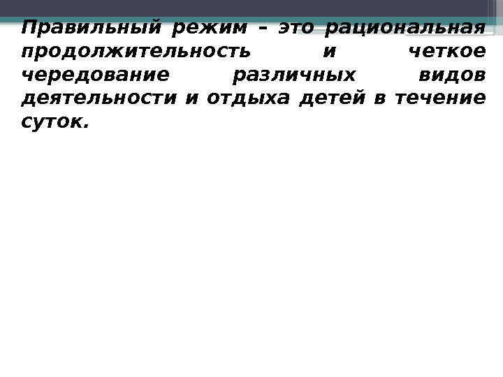 Правильный режим – это рациональная продолжительность и четкое чередование различных видов деятельности и отдыха