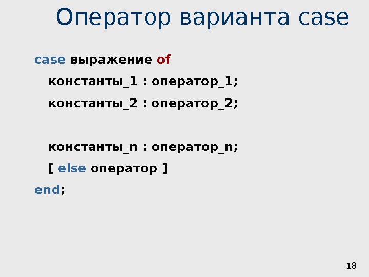 18 Оператор варианта case выражение of константы_1  : оператор_1 ; константы_2  :