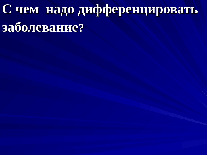 С чем надо дифференцировать заболевание ? ? 