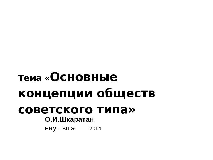   Тема « Основные концепции обществ советского типа»  О. И. Шкаратан ниу