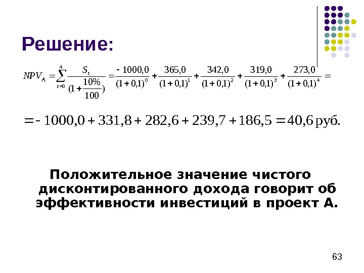   63 Решение: Положительное значение чистого дисконтированного дохода говорит об эффективности инвестиций в