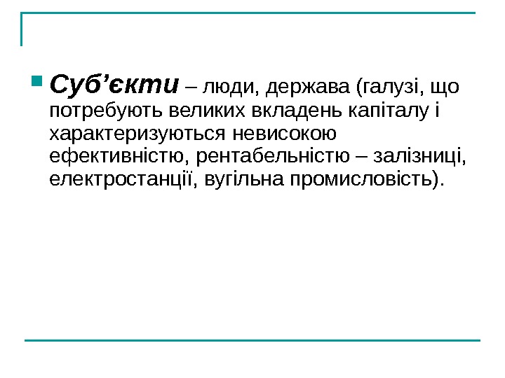   Суб’єкти – люди, держава (галузі, що потребують великих вкладень капіталу і характеризуються