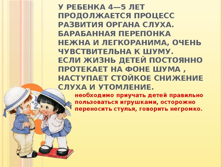 У РЕБЕНКА 4— 5 ЛЕТ ПРОДОЛЖАЕТСЯ ПРОЦЕСС РАЗВИТИЯ ОРГАНА СЛУХА.  БАРАБАННАЯ ПЕРЕПОНКА НЕЖНА