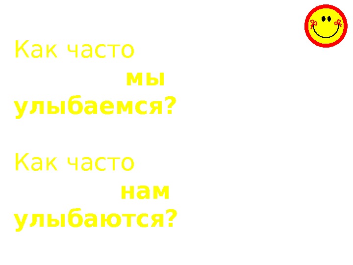 Как часто   мы улыбаемся? Как часто    нам улыбаются? 