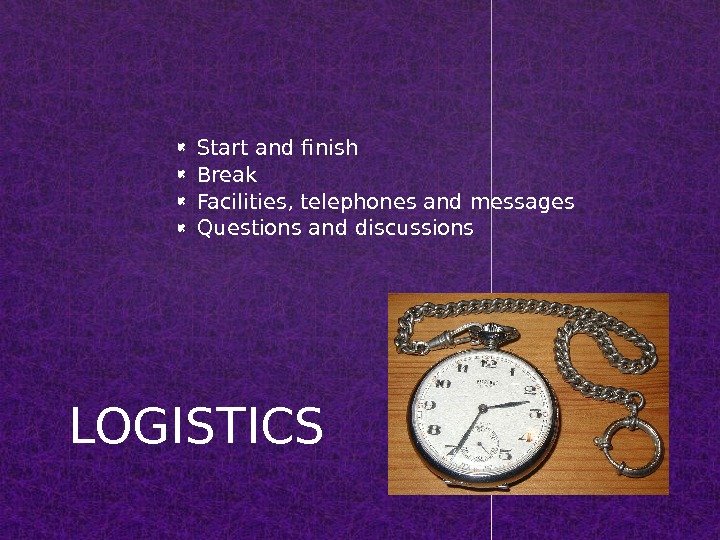  Start and finish Break Facilities, telephones and messages Questions and discussions LOGISTICS 