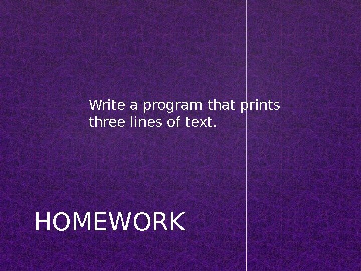 Write a program that prints three lines of text. HOMEWORK 
