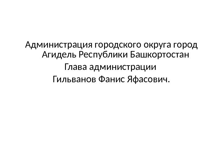 Администрация городского округа город Агидель Республики Башкортостан Глава администрации Гильванов Фанис Яфасович. 