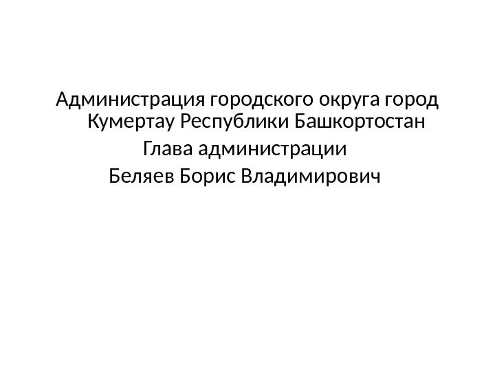 Администрация городского округа город Кумертау Республики Башкортостан Глава администрации Беляев Борис Владимирович 