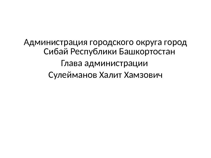 Администрация городского округа город Сибай Республики Башкортостан Глава администрации Сулейманов Халит Хамзович 