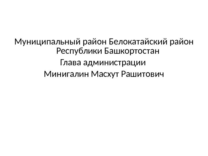 Муниципальный район Белокатайский район Республики Башкортостан Глава администрации Минигалин Масхут Рашитович 