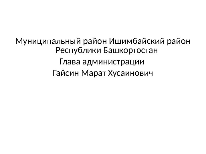 Муниципальный район Ишимбайский район Республики Башкортостан Глава администрации Гайсин Марат Хусаинович 