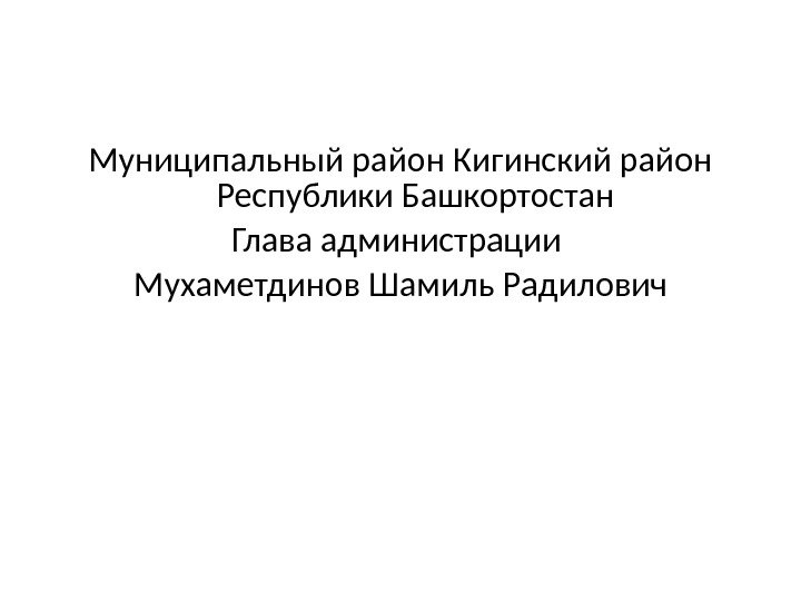 Муниципальный район Кигинский район Республики Башкортостан Глава администрации Мухаметдинов Шамиль Радилович 