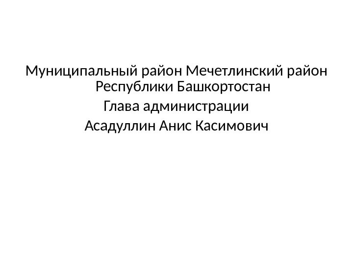 Муниципальный район Мечетлинский район Республики Башкортостан Глава администрации Асадуллин Анис Касимович 