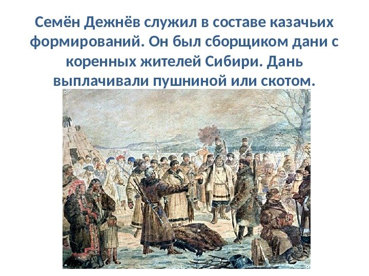 Семён Дежнёв служил в составе казачьих формирований. Он был сборщиком дани с коренных жителей Сибири. Дань