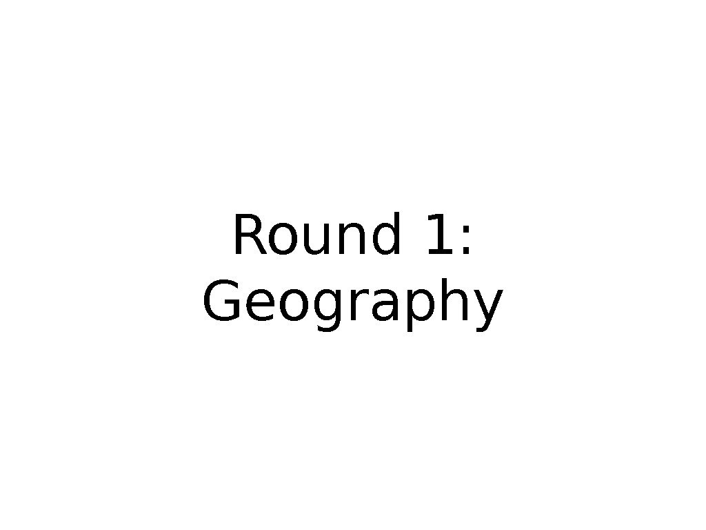 Round 1:  Geography 