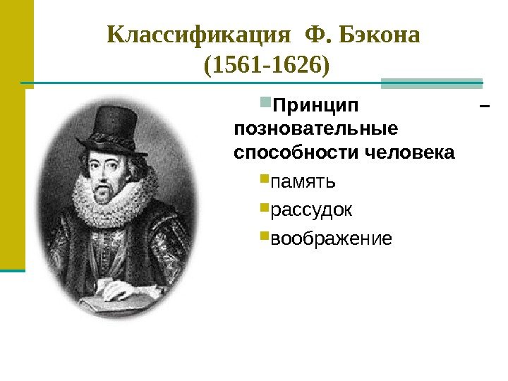 Классификация Ф. Бэкона (1561 -1626) Принцип – позновательные способности человека память рассудок воображение 