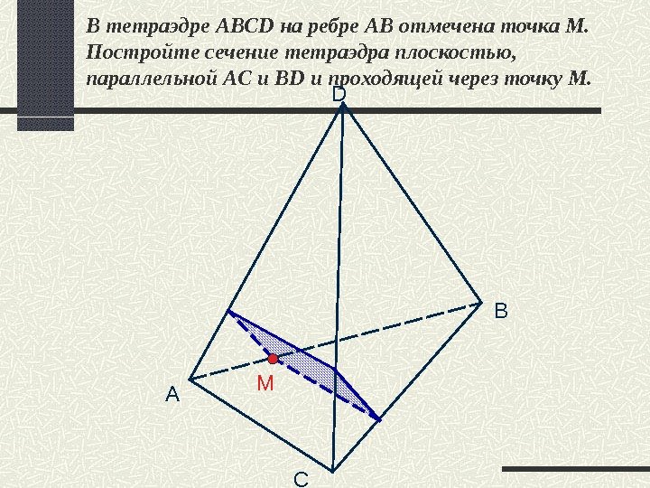 В тетраэдре ABCD на ребре АВ отмечена точка М.  Постройте сечение тетраэдра плоскостью,  параллельной