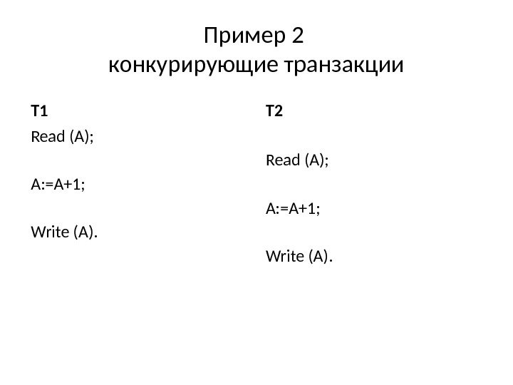 Пример 2 конкурирующие транзакции T 1 Read (A); A: =A+1; Write (A). T 2 Read (A);