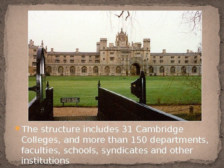  The structure includes 31 Cambridge Colleges, and more than 150 departments,  faculties, schools, syndicates