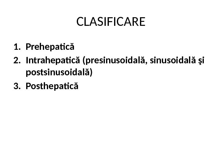 CLASIFICARE 1. Prehepatică 2. Intrahepatică (presinusoidală, sinusoidală şi postsinusoidală) 3. Posthepatică 