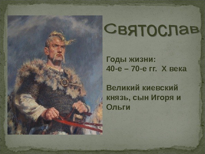 Годы жизни: 40 -е – 70 -е гг.  X века Великий киевский князь, сын Игоря