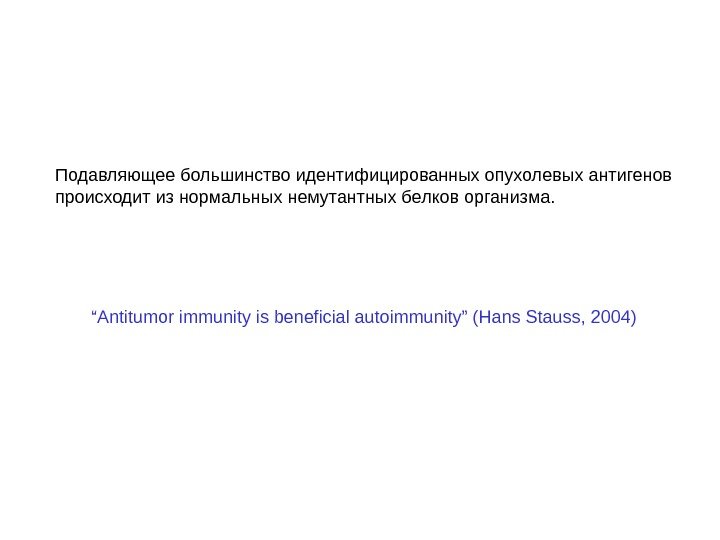 “ Antitumor immunity is beneficial autoimmunity” (Hans Stauss, 2004)Подавляющее большинство идентифицированных опухолевых антигенов происходит из нормальных