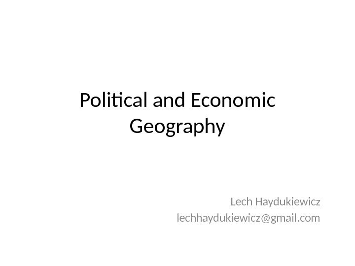 Political and Economic Geography Lech Haydukiewicz lechhaydukiewicz@gmail. com 