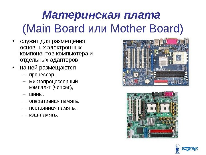 Материнская плата  (Main Board или Mother Board) • служит для размещения основных электронных компонентов компьютера