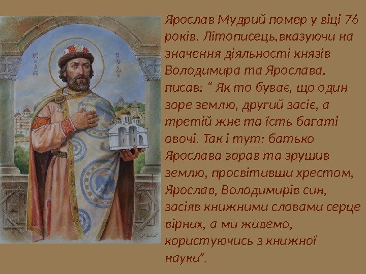Ярослав Мудрий помер у віці 76 років. Літописець, вказуючи на значення діяльності князів Володимира та Ярослава,