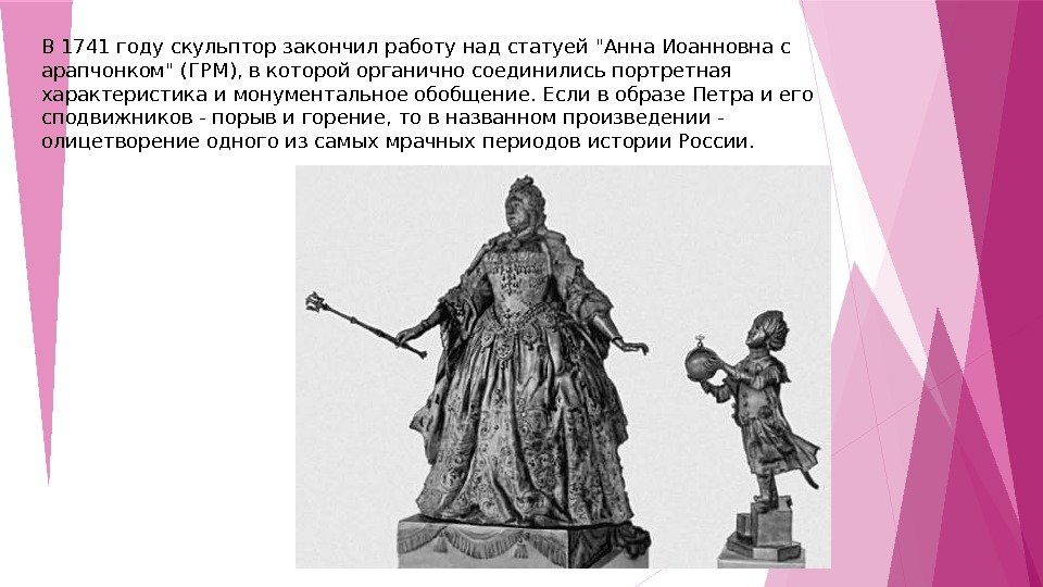 В 1741 году скульптор закончил работу над статуей Анна Иоанновна с арапчонком (ГРМ), в которой органично