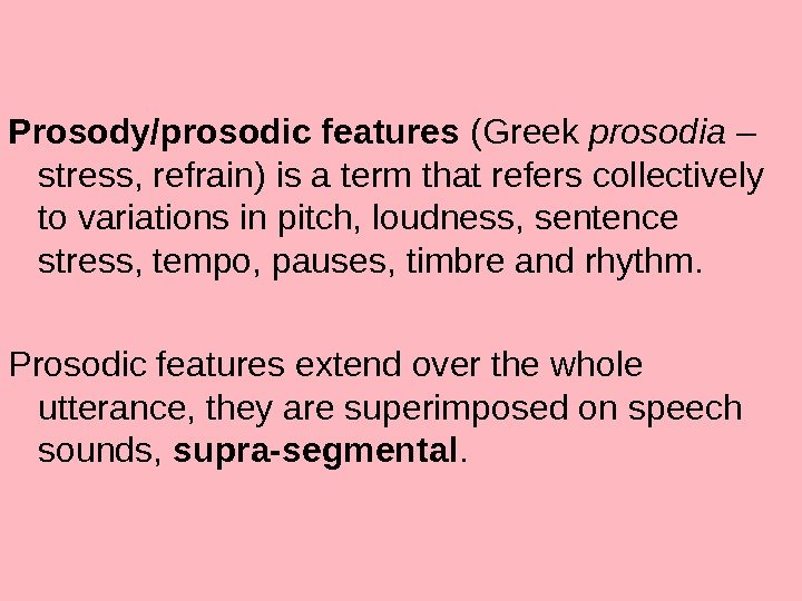 Prosody/prosodic features (Greek prosodia – stress, refrain) is a term that refers collectively to variations in
