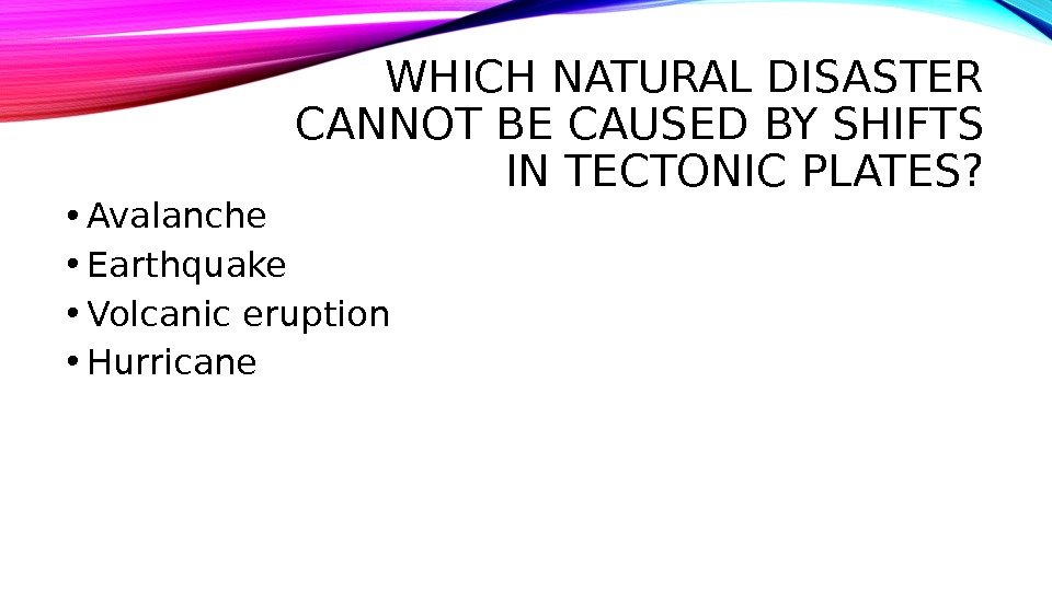 WHICH NATURAL DISASTER CANNOT BE CAUSED BY SHIFTS IN TECTONIC PLATES?  • Avalanche • Earthquake