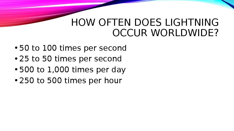 HOW OFTEN DOES LIGHTNING OCCUR WORLDWIDE?  • 50 to 100 times per second • 25