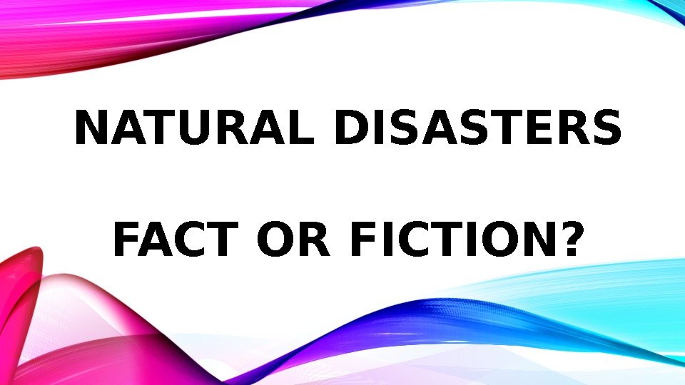 NATURAL DISASTERS FACT OR FICTION? 