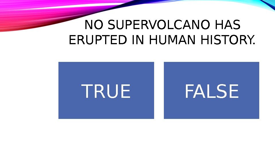 NO SUPERVOLCANO HAS ERUPTED IN HUMAN HISTORY. TRUE FALSE 